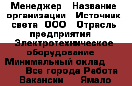 Менеджер › Название организации ­ Источник света, ООО › Отрасль предприятия ­ Электротехническое оборудование › Минимальный оклад ­ 30 000 - Все города Работа » Вакансии   . Ямало-Ненецкий АО,Муравленко г.